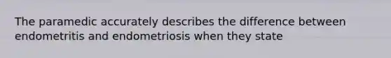 The paramedic accurately describes the difference between endometritis and endometriosis when they state