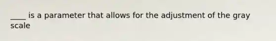 ____ is a parameter that allows for the adjustment of the gray scale