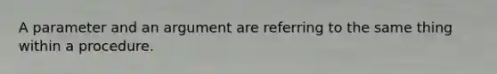 A parameter and an argument are referring to the same thing within a procedure.