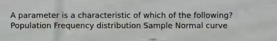 A parameter is a characteristic of which of the following? Population <a href='https://www.questionai.com/knowledge/kBageYpRHz-frequency-distribution' class='anchor-knowledge'>frequency distribution</a> Sample Normal curve