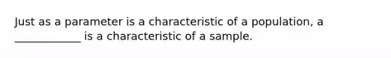 Just as a parameter is a characteristic of a population, a ____________ is a characteristic of a sample.