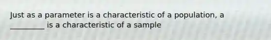 Just as a parameter is a characteristic of a population, a _________ is a characteristic of a sample