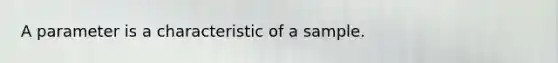 A parameter is a characteristic of a sample.