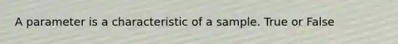 A parameter is a characteristic of a sample. True or False