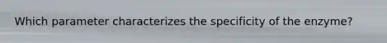 Which parameter characterizes the specificity of the enzyme?