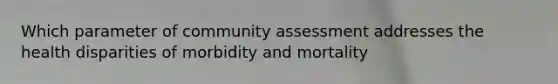 Which parameter of community assessment addresses the health disparities of morbidity and mortality