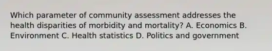 Which parameter of community assessment addresses the health disparities of morbidity and mortality? A. Economics B. Environment C. Health statistics D. Politics and government