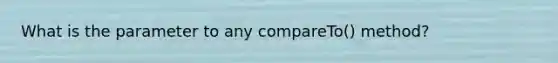 What is the parameter to any compareTo() method?