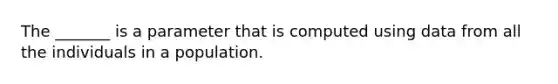 The _______ is a parameter that is computed using data from all the individuals in a population.