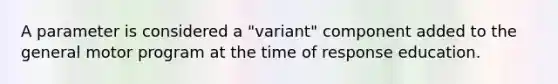 A parameter is considered a "variant" component added to the general motor program at the time of response education.