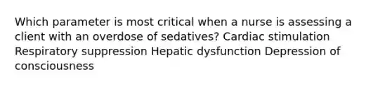 Which parameter is most critical when a nurse is assessing a client with an overdose of sedatives? Cardiac stimulation Respiratory suppression Hepatic dysfunction Depression of consciousness