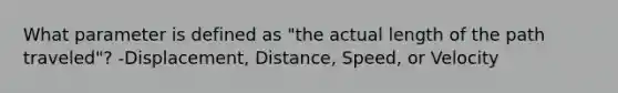 What parameter is defined as "the actual length of the path traveled"? -Displacement, Distance, Speed, or Velocity