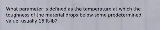 What parameter is defined as the temperature at which the toughness of the material drops below some predetermined value, usually 15 ft-lb?