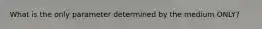 What is the only parameter determined by the medium ONLY?