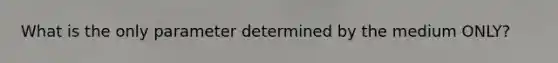 What is the only parameter determined by the medium ONLY?