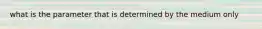 what is the parameter that is determined by the medium only