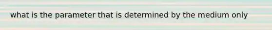 what is the parameter that is determined by the medium only