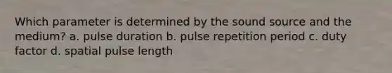 Which parameter is determined by the sound source and the medium? a. pulse duration b. pulse repetition period c. duty factor d. spatial pulse length