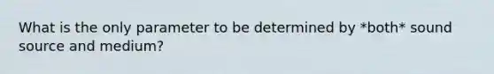 What is the only parameter to be determined by *both* sound source and medium?