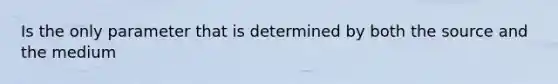 Is the only parameter that is determined by both the source and the medium