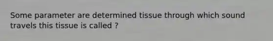 Some parameter are determined tissue through which sound travels this tissue is called ?