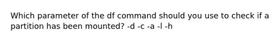 Which parameter of the df command should you use to check if a partition has been mounted? -d -c -a -l -h