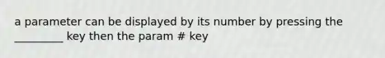 a parameter can be displayed by its number by pressing the _________ key then the param # key