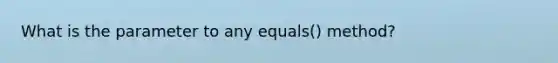 What is the parameter to any equals() method?