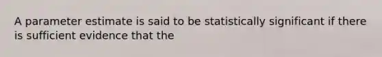 A parameter estimate is said to be statistically significant if there is sufficient evidence that the