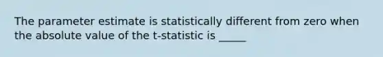 The parameter estimate is statistically different from zero when the absolute value of the t-statistic is _____