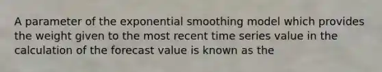 A parameter of the exponential smoothing model which provides the weight given to the most recent time series value in the calculation of the forecast value is known as the