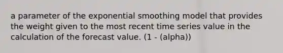 a parameter of the exponential smoothing model that provides the weight given to the most recent time series value in the calculation of the forecast value. (1 - (alpha))