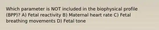 Which parameter is NOT included in the biophysical profile (BPP)? A) Fetal reactivity B) Maternal heart rate C) Fetal breathing movements D) Fetal tone