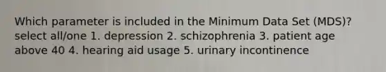 Which parameter is included in the Minimum Data Set (MDS)? select all/one 1. depression 2. schizophrenia 3. patient age above 40 4. hearing aid usage 5. urinary incontinence