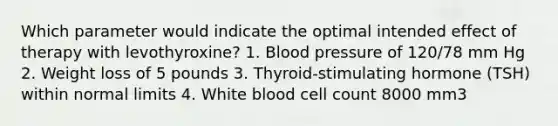 Which parameter would indicate the optimal intended effect of therapy with levothyroxine? 1. Blood pressure of 120/78 mm Hg 2. Weight loss of 5 pounds 3. Thyroid-stimulating hormone (TSH) within normal limits 4. White blood cell count 8000 mm3