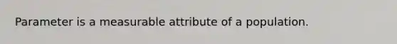 Parameter is a measurable attribute of a population.