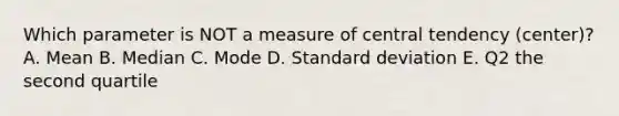 Which parameter is NOT a measure of central tendency (center)? A. Mean B. Median C. Mode D. Standard deviation E. Q2 the second quartile