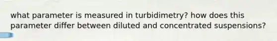 what parameter is measured in turbidimetry? how does this parameter differ between diluted and concentrated suspensions?