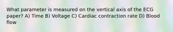 What parameter is measured on the vertical axis of the ECG paper? A) Time B) Voltage C) Cardiac contraction rate D) Blood flow