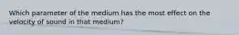 Which parameter of the medium has the most effect on the velocity of sound in that medium?