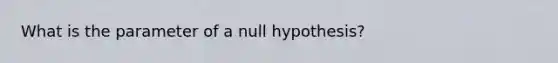 What is the parameter of a null hypothesis?