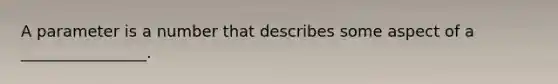 A parameter is a number that describes some aspect of a ________________.