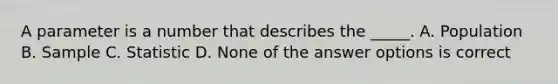 A parameter is a number that describes the _____. A. Population B. Sample C. Statistic D. None of the answer options is correct