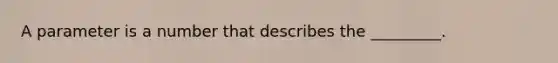 A parameter is a number that describes the _________.