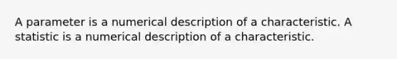 A parameter is a numerical description of a characteristic. A statistic is a numerical description of a characteristic.