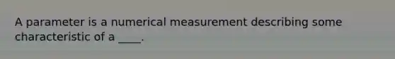 A parameter is a numerical measurement describing some characteristic of a ____.