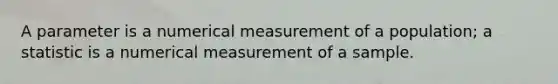 A parameter is a numerical measurement of a​ population; a statistic is a numerical measurement of a sample.