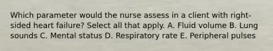 Which parameter would the nurse assess in a client with right-sided heart failure? Select all that apply. A. Fluid volume B. Lung sounds C. Mental status D. Respiratory rate E. Peripheral pulses