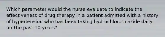 Which parameter would the nurse evaluate to indicate the effectiveness of drug therapy in a patient admitted with a history of hypertension who has been taking hydrochlorothiazide daily for the past 10 years?