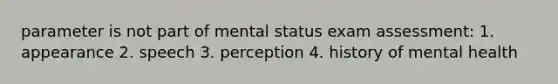 parameter is not part of mental status exam assessment: 1. appearance 2. speech 3. perception 4. history of mental health